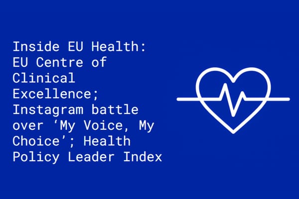 Inside EU Health: European Centre of Clinical Excellence for Pharmaceuticals; Insta battle over ‘My Voice, My Choice’; Health Policy Leader Index